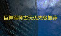 巨神军师古玩优先级推荐攻略